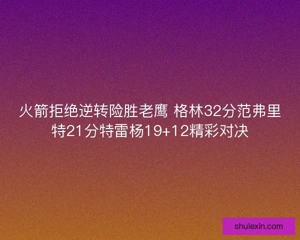 火箭拒绝逆转险胜老鹰 格林32分范弗里特21分特雷杨19+12精彩对决