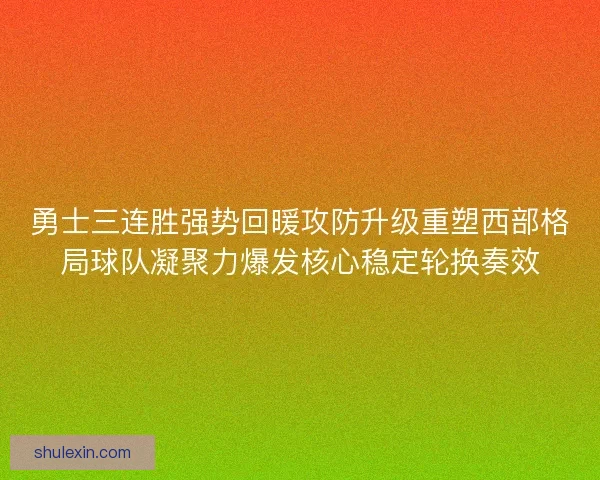勇士三连胜强势回暖攻防升级重塑西部格局球队凝聚力爆发核心稳定轮换奏效 勇士三连胜强势回暖攻防升级重塑西部格局球队凝聚力爆发核心稳定轮换奏效
