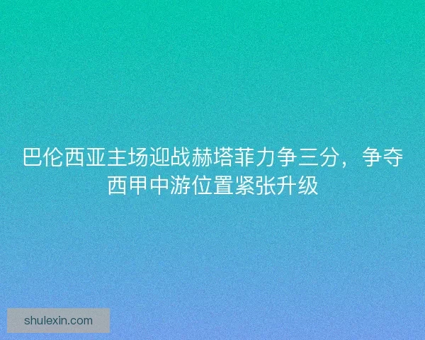巴伦西亚主场迎战赫塔菲力争三分，争夺西甲中游位置紧张升级