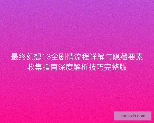 最终幻想13全剧情流程详解与隐藏要素收集指南深度解析技巧完整版