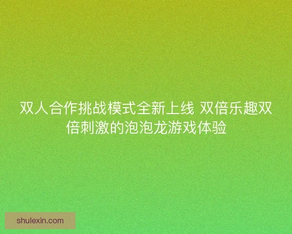 双人合作挑战模式全新上线 双倍乐趣双倍刺激的泡泡龙游戏体验