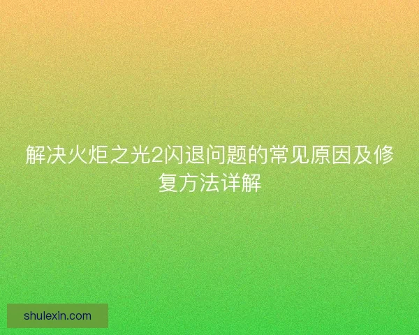 解决火炬之光2闪退问题的常见原因及修复方法详解 解决火炬之光2闪退问题的常见原因及修复方法详解