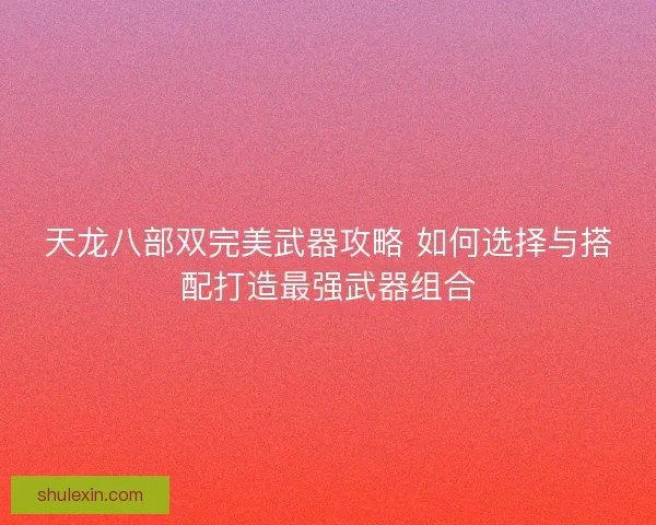 天龙八部双完美武器攻略 如何选择与搭配打造最强武器组合