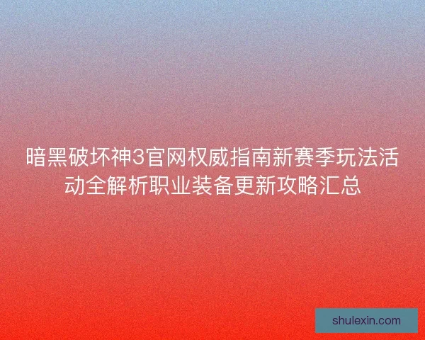 暗黑破坏神3官网权威指南新赛季玩法活动全解析职业装备更新攻略汇总