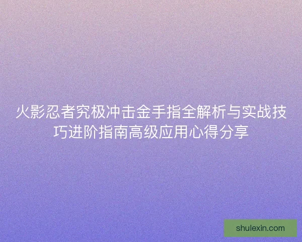火影忍者究极冲击金手指全解析与实战技巧进阶指南高级应用心得分享 火影忍者究极冲击金手指全解析与实战技巧进阶指南高级应用心得分享