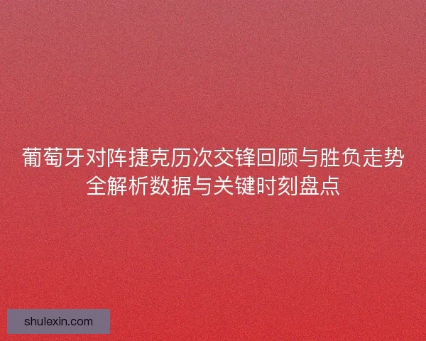 葡萄牙对阵捷克历次交锋回顾与胜负走势全解析数据与关键时刻盘点