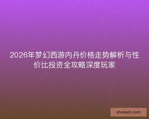 2026年梦幻西游内丹价格走势解析与性价比投资全攻略深度玩家