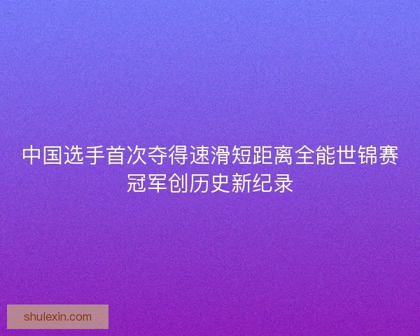中国选手首次夺得速滑短距离全能世锦赛冠军创历史新纪录