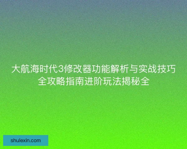 大航海时代3修改器功能解析与实战技巧全攻略指南进阶玩法揭秘全
