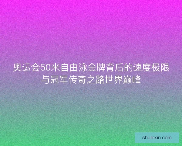 奥运会50米自由泳金牌背后的速度极限与冠军传奇之路世界巅峰