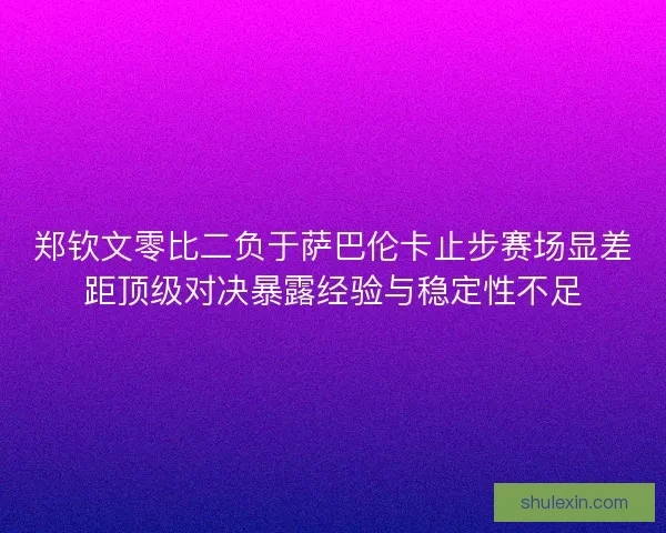 郑钦文零比二负于萨巴伦卡止步赛场显差距顶级对决暴露经验与稳定性不足