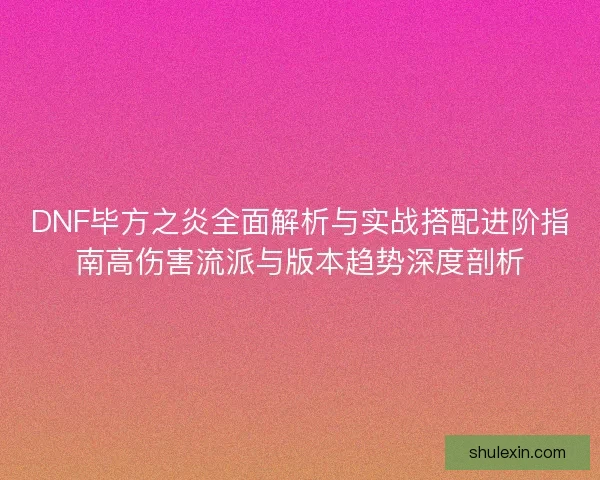 DNF毕方之炎全面解析与实战搭配进阶指南高伤害流派与版本趋势深度剖析