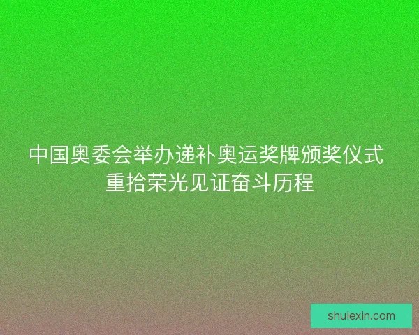 中国奥委会举办递补奥运奖牌颁奖仪式 重拾荣光见证奋斗历程
