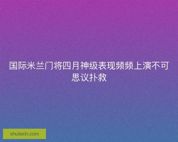 国际米兰门将四月神级表现频频上演不可思议扑救