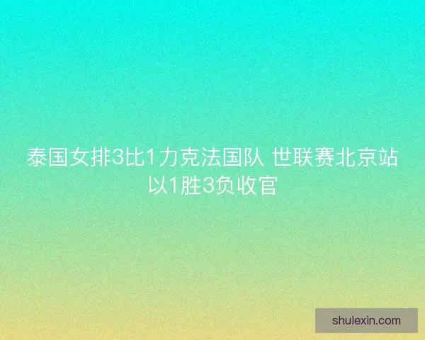 泰国女排3比1力克法国队 世联赛北京站以1胜3负收官