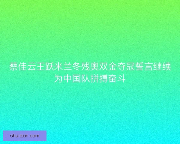 蔡佳云王跃米兰冬残奥双金夺冠誓言继续为中国队拼搏奋斗