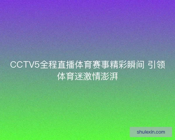CCTV5全程直播体育赛事精彩瞬间 引领体育迷激情澎湃