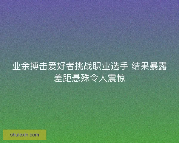 业余搏击爱好者挑战职业选手 结果暴露差距悬殊令人震惊
