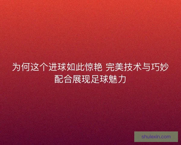 为何这个进球如此惊艳 完美技术与巧妙配合展现足球魅力