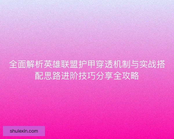 全面解析英雄联盟护甲穿透机制与实战搭配思路进阶技巧分享全攻略