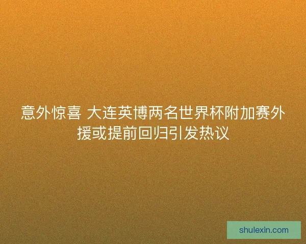 意外惊喜 大连英博两名世界杯附加赛外援或提前回归引发热议