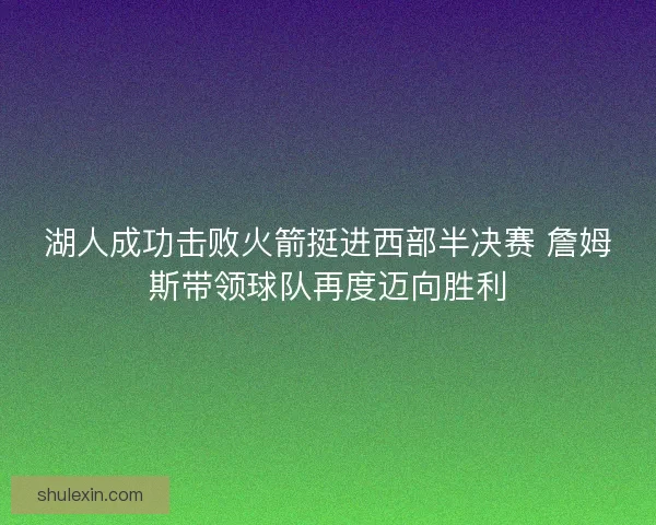 湖人成功击败火箭挺进西部半决赛 詹姆斯带领球队再度迈向胜利 湖人成功击败火箭挺进西部半决赛 詹姆斯带领球队再度迈向胜利