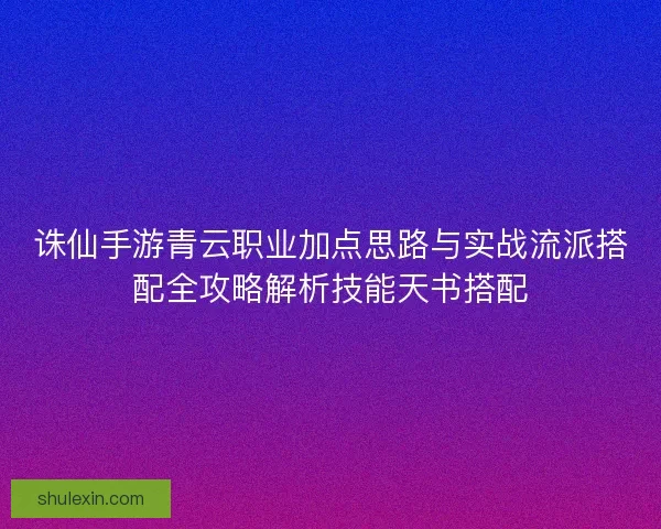 诛仙手游青云职业加点思路与实战流派搭配全攻略解析技能天书搭配