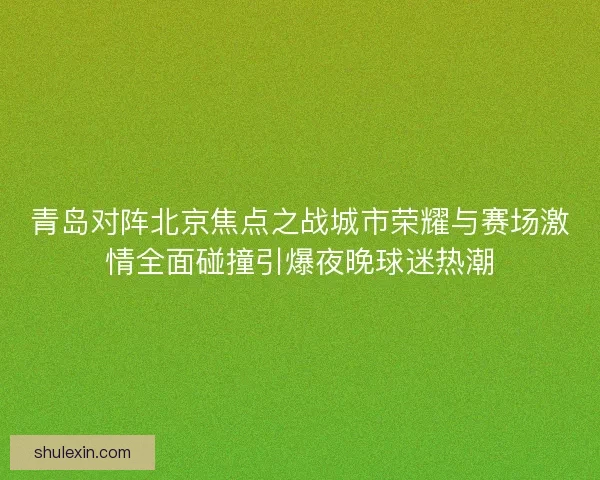 青岛对阵北京焦点之战城市荣耀与赛场激情全面碰撞引爆夜晚球迷热潮