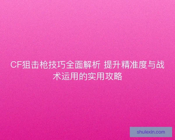 CF狙击枪技巧全面解析 提升精准度与战术运用的实用攻略 CF狙击枪技巧全面解析 提升精准度与战术运用的实用攻略