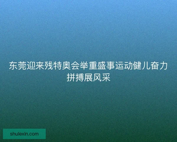 东莞迎来残特奥会举重盛事运动健儿奋力拼搏展风采