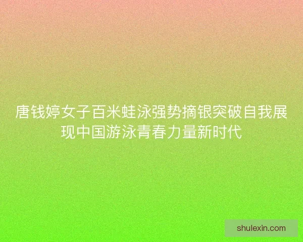 唐钱婷女子百米蛙泳强势摘银突破自我展现中国游泳青春力量新时代