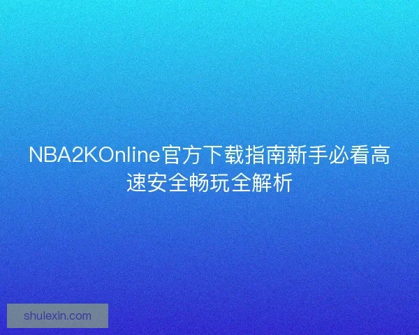 NBA2KOnline官方下载指南新手必看高速安全畅玩全解析