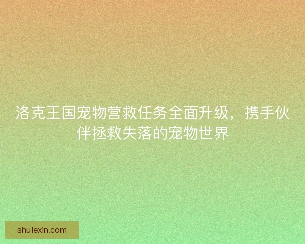 洛克王国宠物营救任务全面升级，携手伙伴拯救失落的宠物世界