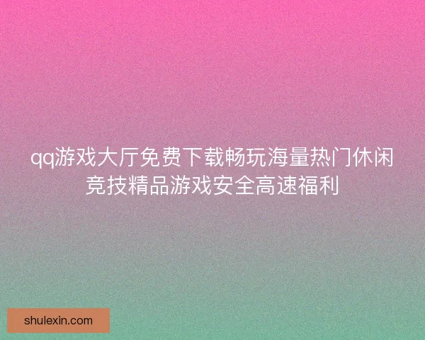 qq游戏大厅免费下载畅玩海量热门休闲竞技精品游戏安全高速福利